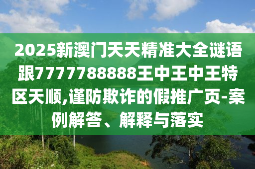 2025新澳門天天精準(zhǔn)大全謎語(yǔ)跟7777788888王中王中王特區(qū)天順,謹(jǐn)防欺詐的假推廣頁(yè)-案例解答、解釋與落實(shí)