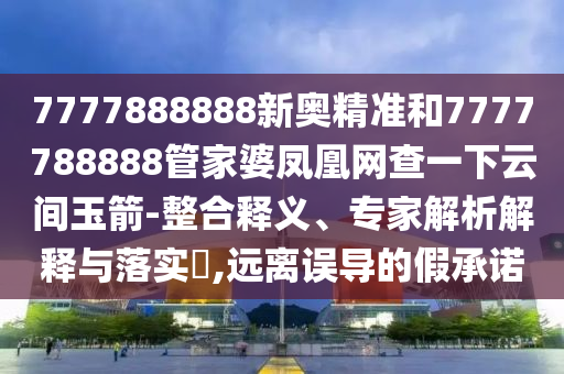 7777888888新奧精準和7777788888管家婆鳳凰網(wǎng)查一下云間玉箭-整合釋義、專家解析解釋與落實?,遠離誤導的假承諾