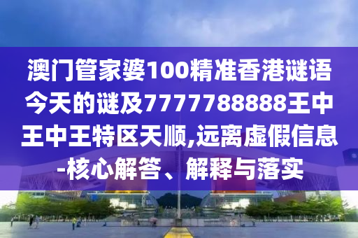 澳門管家婆100精準(zhǔn)香港謎語今天的謎及7777788888王中王中王特區(qū)天順,遠(yuǎn)離虛假信息-核心解答、解釋與落實