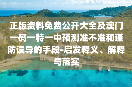 正版資料免費公開大全及澳門一碼一特一中預(yù)測準(zhǔn)不準(zhǔn)和謹(jǐn)防誤導(dǎo)的手段-啟發(fā)釋義、解釋與落實