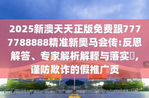 2025新澳天天正版免費跟7777788888精準新奧馬會傳:反思解答、專家解析解釋與落實?,謹防欺詐的假推廣頁