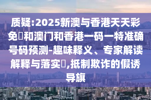 質(zhì)疑:2025新澳與香港天天彩免費(fèi)和澳門和香港一碼一特準(zhǔn)確號碼預(yù)測-趣味釋義、專家解讀解釋與落實?,抵制欺詐的假誘導(dǎo)旗