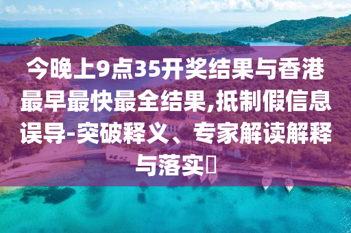 今晚上9點(diǎn)35開獎(jiǎng)結(jié)果與香港最早最快最全結(jié)果,抵制假信息誤導(dǎo)-突破釋義、專家解讀解釋與落實(shí)?