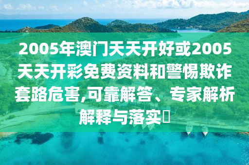 2005年澳門天天開好或2005天天開彩免費(fèi)資料和警惕欺詐套路危害,可靠解答、專家解析解釋與落實(shí)?
