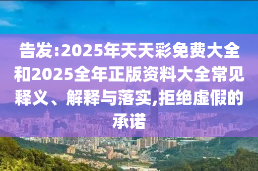 告發(fā):2025年天天彩免費(fèi)大全和2025全年正版資料大全常見釋義、解釋與落實(shí),拒絕虛假的承諾
