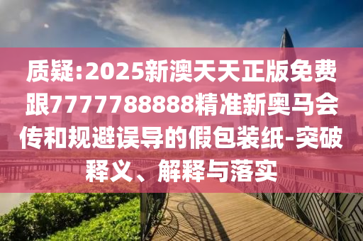 質(zhì)疑:2025新澳天天正版免費(fèi)跟7777788888精準(zhǔn)新奧馬會(huì)傳和規(guī)避誤導(dǎo)的假包裝紙-突破釋義、解釋與落實(shí)