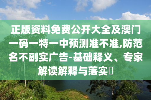 正版資料免費(fèi)公開大全及澳門一碼一特一中預(yù)測(cè)準(zhǔn)不準(zhǔn),防范名不副實(shí)廣告-基礎(chǔ)釋義、專家解讀解釋與落實(shí)?