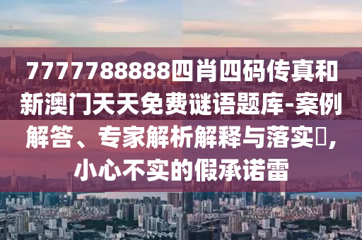 7777788888四肖四碼傳真和新澳門天天免費謎語題庫-案例解答、專家解析解釋與落實?,小心不實的假承諾雷