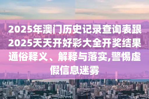 2025年澳門歷史記錄查詢表跟2025天天開好彩大全開獎結(jié)果通俗釋義、解釋與落實,警惕虛假信息迷霧
