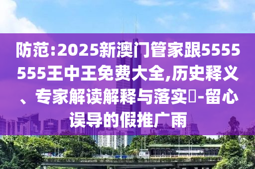 防范:2025新澳門管家跟5555555王中王免費大全,歷史釋義、專家解讀解釋與落實?-留心誤導的假推廣雨