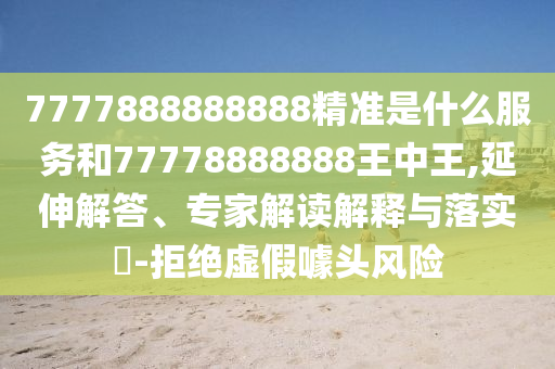 7777888888888精準(zhǔn)是什么服務(wù)和77778888888王中王,延伸解答、專家解讀解釋與落實?-拒絕虛假噱頭風(fēng)險