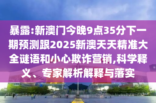 暴露:新澳門今晚9點(diǎn)35分下一期預(yù)測(cè)跟2025新澳天天精準(zhǔn)大全謎語(yǔ)和小心欺詐營(yíng)銷,科學(xué)釋義、專家解析解釋與落實(shí)