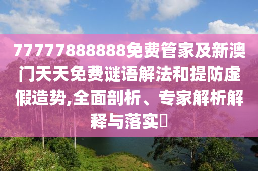 77777888888免費管家及新澳門天天免費謎語解法和提防虛假造勢,全面剖析、專家解析解釋與落實?