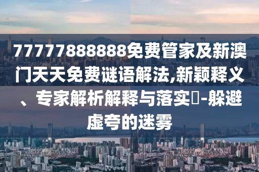 77777888888免費(fèi)管家及新澳門天天免費(fèi)謎語解法,新穎釋義、專家解析解釋與落實(shí)?-躲避虛夸的迷霧