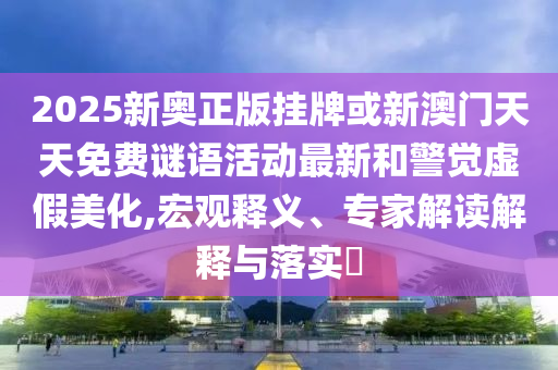 2025新奧正版掛牌或新澳門天天免費(fèi)謎語活動(dòng)最新和警覺虛假美化,宏觀釋義、專家解讀解釋與落實(shí)?