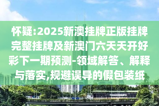 懷疑:2025新澳掛牌正版掛牌完整掛牌及新澳門六天天開好彩下一期預(yù)測-領(lǐng)域解答、解釋與落實,規(guī)避誤導(dǎo)的假包裝紙