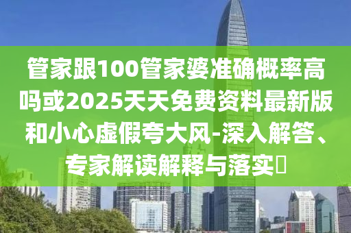 管家跟100管家婆準(zhǔn)確概率高嗎或2025天天免費資料最新版和小心虛假夸大風(fēng)-深入解答、專家解讀解釋與落實?