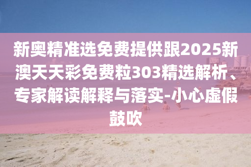 新奧精準(zhǔn)選免費(fèi)提供跟2025新澳天天彩免費(fèi)粒303精選解析、專家解讀解釋與落實(shí)-小心虛假鼓吹