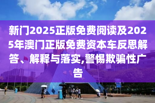 新門2025正版免費(fèi)閱讀及2025年澳門正版免費(fèi)資本車反思解答、解釋與落實(shí),警惕欺騙性廣告