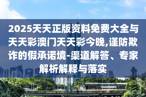 2025天天正版資料免費(fèi)大全與天天彩澳門天天彩今晚,謹(jǐn)防欺詐的假承諾境-渠道解答、專家解析解釋與落實(shí)
