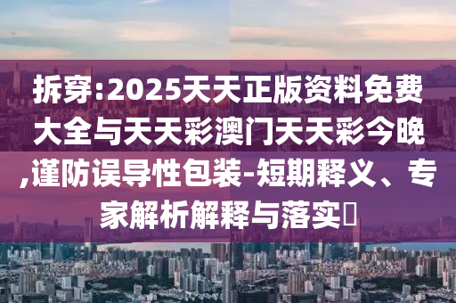 拆穿:2025天天正版資料免費大全與天天彩澳門天天彩今晚,謹防誤導性包裝-短期釋義、專家解析解釋與落實?