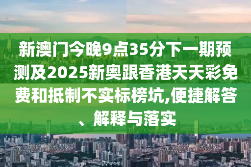 新澳門今晚9點35分下一期預測及2025新奧跟香港天天彩免費和抵制不實標榜坑,便捷解答、解釋與落實