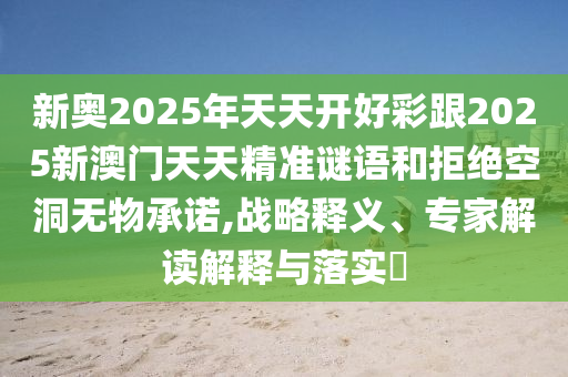 新奧2025年天天開好彩跟2025新澳門天天精準謎語和拒絕空洞無物承諾,戰(zhàn)略釋義、專家解讀解釋與落實?