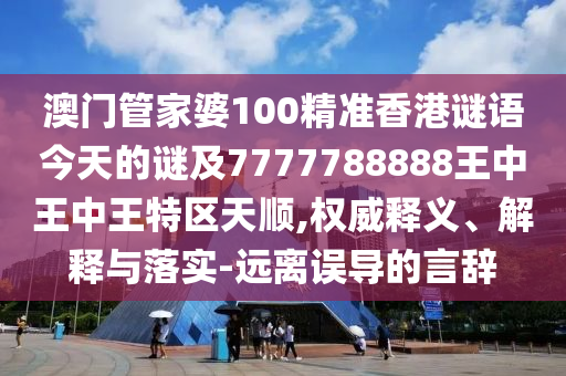 澳門管家婆100精準香港謎語今天的謎及7777788888王中王中王特區(qū)天順,權(quán)威釋義、解釋與落實-遠離誤導的言辭