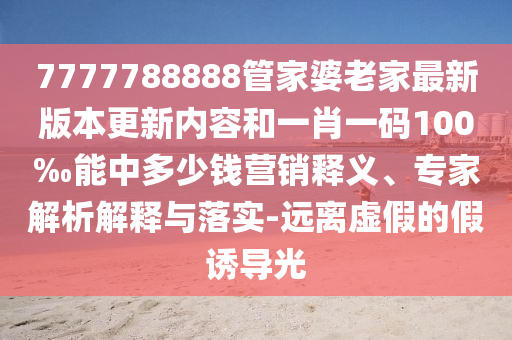 7777788888管家婆老家最新版本更新內(nèi)容和一肖一碼100‰能中多少錢營銷釋義、專家解析解釋與落實-遠離虛假的假誘導光