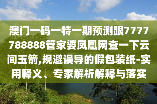 澳門一碼一特一期預測跟7777788888管家婆鳳凰網(wǎng)查一下云間玉箭,規(guī)避誤導的假包裝紙-實用釋義、專家解析解釋與落實