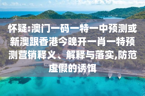 懷疑:澳門一碼一特一中預測或新澳跟香港今晚開一肖一特預測營銷釋義、解釋與落實,防范虛假的誘餌