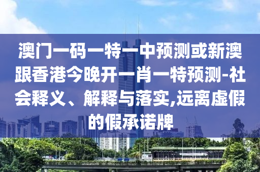 澳門一碼一特一中預測或新澳跟香港今晚開一肖一特預測-社會釋義、解釋與落實,遠離虛假的假承諾牌