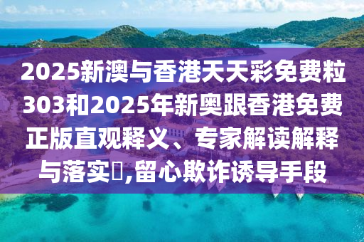 2025新澳與香港天天彩免費粒303和2025年新奧跟香港免費正版直觀釋義、專家解讀解釋與落實?,留心欺詐誘導手段