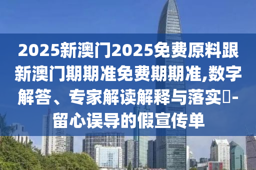 2025新澳門2025免費原料跟新澳門期期準免費期期準,數(shù)字解答、專家解讀解釋與落實?-留心誤導的假宣傳單