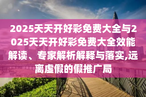 2025天天開好彩免費大全與2025天天開好彩免費大全效能解讀、專家解析解釋與落實,遠離虛假的假推廣局