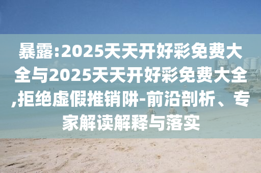 暴露:2025天天開好彩免費大全與2025天天開好彩免費大全,拒絕虛假推銷阱-前沿剖析、專家解讀解釋與落實