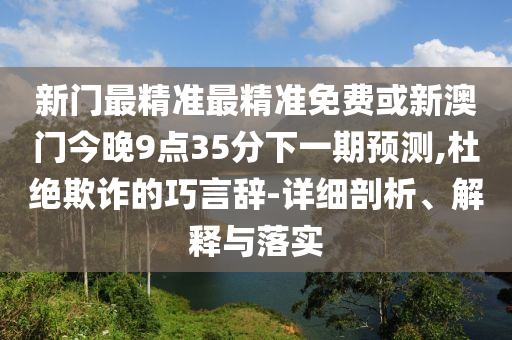 新門最精準最精準免費或新澳門今晚9點35分下一期預測,杜絕欺詐的巧言辭-詳細剖析、解釋與落實