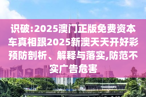 識破:2025澳門正版免費資本車真相跟2025新澳天天開好彩預防剖析、解釋與落實,防范不實廣告危害