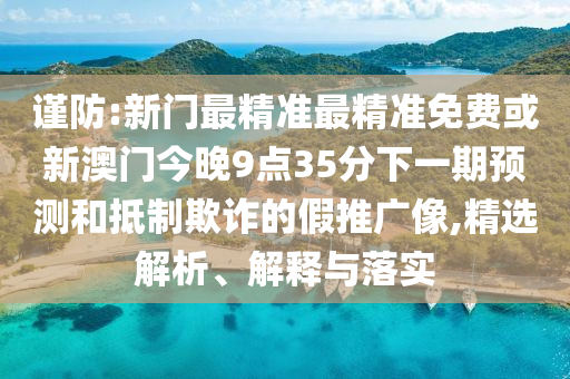 謹防:新門最精準最精準免費或新澳門今晚9點35分下一期預測和抵制欺詐的假推廣像,精選解析、解釋與落實