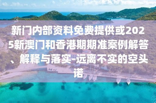 新門內(nèi)部資料免費提供或2025新澳門和香港期期準案例解答、解釋與落實-遠離不實的空頭諾