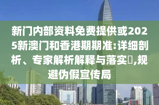 新門內(nèi)部資料免費提供或2025新澳門和香港期期準:詳細剖析、專家解析解釋與落實?,規(guī)避偽假宣傳局