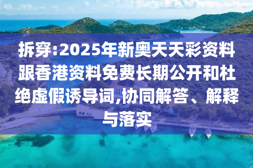 拆穿:2025年新奧天天彩資料跟香港資料免費長期公開和杜絕虛假誘導詞,協(xié)同解答、解釋與落實