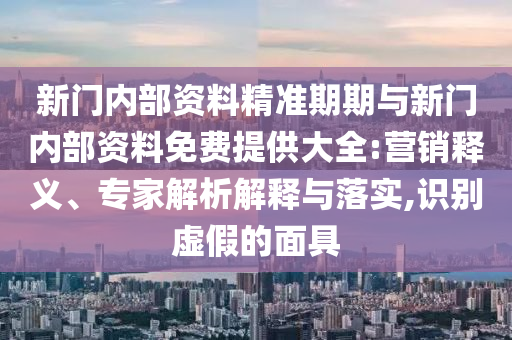 新門內(nèi)部資料精準期期與新門內(nèi)部資料免費提供大全:營銷釋義、專家解析解釋與落實,識別虛假的面具