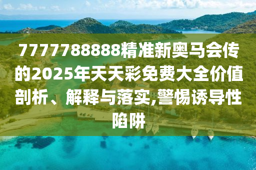 7777788888精準新奧馬會傳的2025年天天彩免費大全價值剖析、解釋與落實,警惕誘導性陷阱