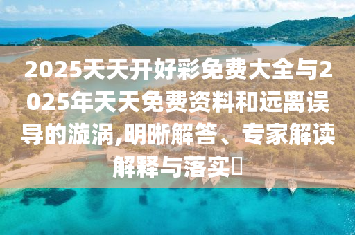 2025天天開好彩免費大全與2025年天天免費資料和遠離誤導的漩渦,明晰解答、專家解讀解釋與落實?