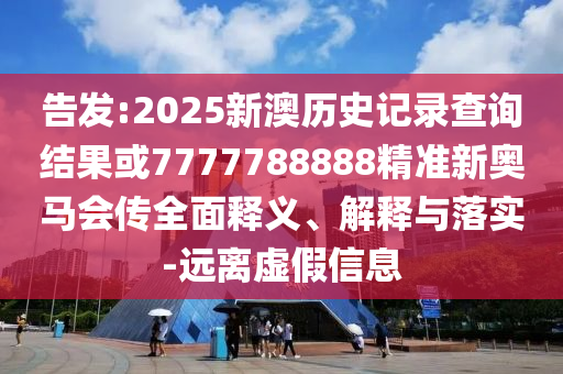 告發(fā):2025新澳歷史記錄查詢結(jié)果或7777788888精準新奧馬會傳全面釋義、解釋與落實-遠離虛假信息