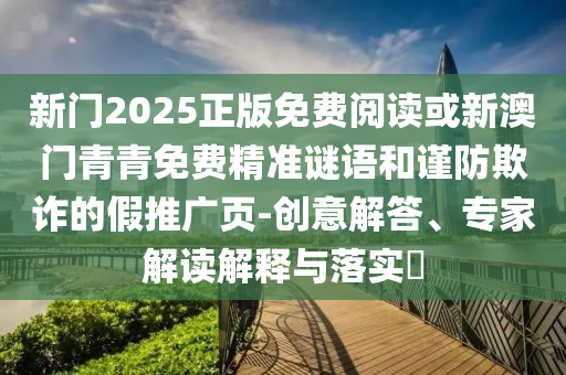 新門2025正版免費閱讀或新澳門青青免費精準謎語和謹防欺詐的假推廣頁-創(chuàng)意解答、專家解讀解釋與落實?