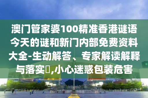 澳門管家婆100精準香港謎語今天的謎和新門內(nèi)部免費資料大全-生動解答、專家解讀解釋與落實?,小心迷惑包裝危害