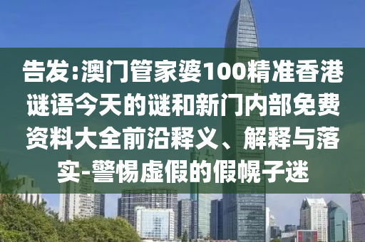 告發(fā):澳門管家婆100精準香港謎語今天的謎和新門內(nèi)部免費資料大全前沿釋義、解釋與落實-警惕虛假的假幌子迷