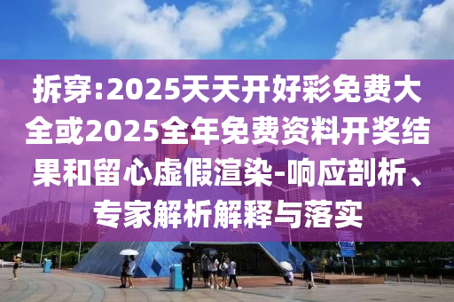 拆穿:2025天天開好彩免費大全或2025全年免費資料開獎結(jié)果和留心虛假渲染-響應剖析、專家解析解釋與落實